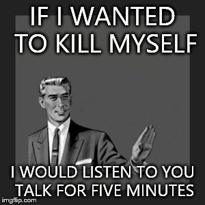 Listening to your enemy be like | IF I WANTED TO KILL MYSELF I WOULD LISTEN TO YOU TALK FOR FIVE MINUTES | image tagged in memes,kill yourself guy | made w/ Imgflip meme maker