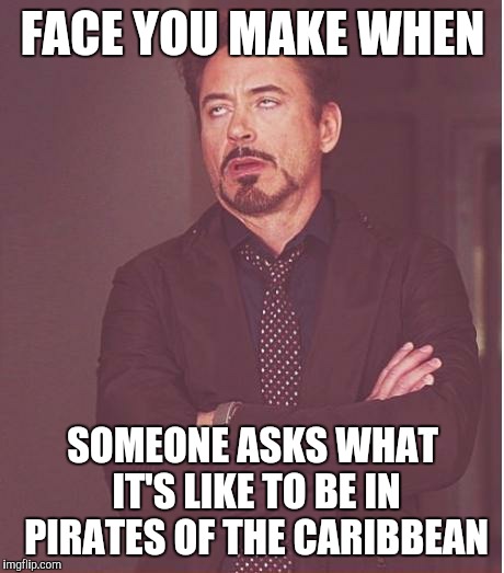 Face You Make Robert Downey Jr Meme | FACE YOU MAKE WHEN SOMEONE ASKS WHAT IT'S LIKE TO BE IN PIRATES OF THE CARIBBEAN | image tagged in memes,face you make robert downey jr | made w/ Imgflip meme maker