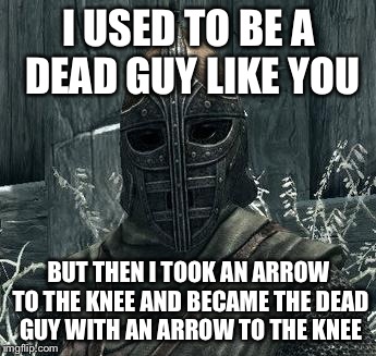 Arrow To The Knee | I USED TO BE A DEAD GUY LIKE YOU BUT THEN I TOOK AN ARROW TO THE KNEE AND BECAME THE DEAD GUY WITH AN ARROW TO THE KNEE | image tagged in arrow to the knee | made w/ Imgflip meme maker