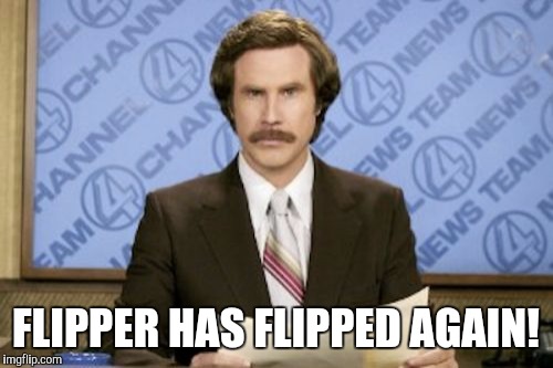 Ron Burgundy Meme | FLIPPER HAS FLIPPED AGAIN! | image tagged in memes,ron burgundy | made w/ Imgflip meme maker