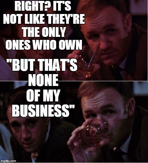 Popeye Doyle That's My Business | RIGHT? IT'S NOT LIKE THEY'RE THE ONLY ONES WHO OWN "BUT THAT'S NONE OF MY BUSINESS" | image tagged in popeye doyle that's my business | made w/ Imgflip meme maker