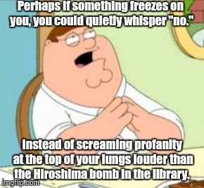 Perhaps Peter Griffin | Perhaps if something freezes on you, you could quietly whisper "no." Instead of screaming profanity at the top of your lungs louder than the | image tagged in perhaps peter griffin | made w/ Imgflip meme maker