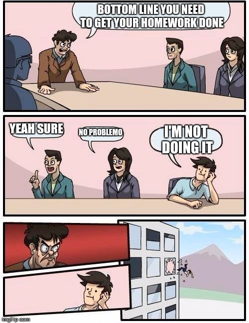 Boardroom Meeting Suggestion | BOTTOM LINE YOU NEED TO GET YOUR HOMEWORK DONE YEAH SURE NO PROBLEMO I'M NOT DOING IT | image tagged in memes,boardroom meeting suggestion | made w/ Imgflip meme maker