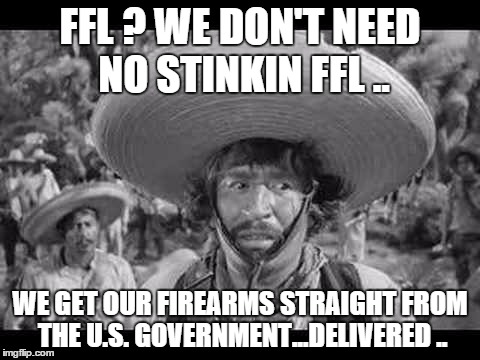 FFL ? WE DON'T NEED NO STINKIN FFL .. WE GET OUR FIREARMS STRAIGHT FROM THE U.S. GOVERNMENT...DELIVERED .. | made w/ Imgflip meme maker