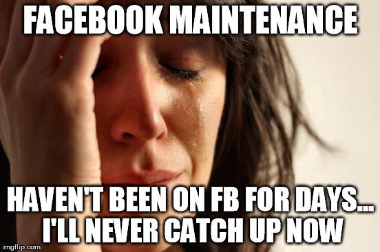 First World Problems Meme | FACEBOOK MAINTENANCE HAVEN'T BEEN ON FB FOR DAYS... I'LL NEVER CATCH UP NOW | image tagged in memes,first world problems | made w/ Imgflip meme maker