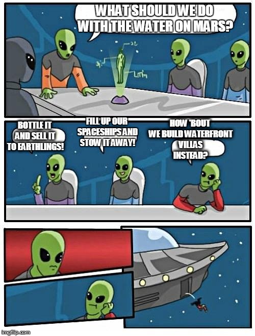 Mars Water Planning Commission | WHAT SHOULD WE DO WITH THE WATER ON MARS? BOTTLE IT AND SELL IT TO EARTHLINGS! FILL UP OUR SPACESHIPS AND STOW IT AWAY! HOW 'BOUT WE BUILD W | image tagged in memes,alien meeting suggestion | made w/ Imgflip meme maker
