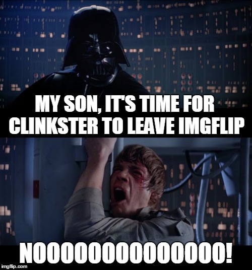 MY SON, IT'S TIME FOR CLINKSTER TO LEAVE IMGFLIP NOOOOOOOOOOOOOO! | made w/ Imgflip meme maker