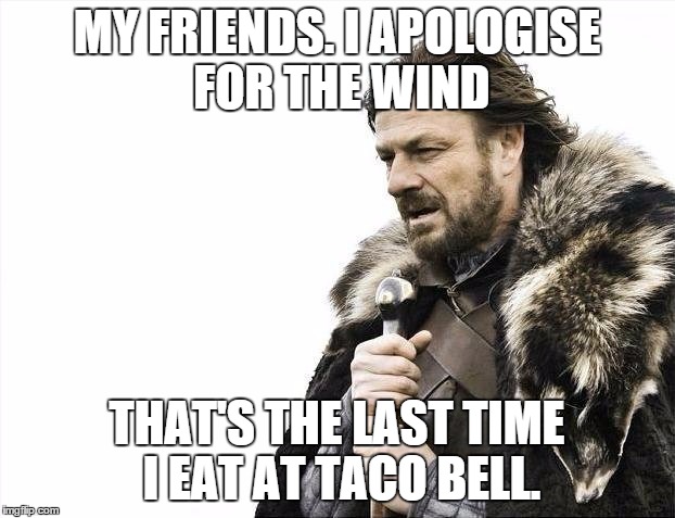 Brace Yourselves X is Coming Meme | MY FRIENDS. I APOLOGISE FOR THE WIND THAT'S THE LAST TIME I EAT AT TACO BELL. | image tagged in memes,brace yourselves x is coming | made w/ Imgflip meme maker