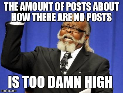 Too Damn High | THE AMOUNT OF POSTS ABOUT HOW THERE ARE NO POSTS IS TOO DAMN HIGH | image tagged in memes,too damn high,AdviceAnimals | made w/ Imgflip meme maker