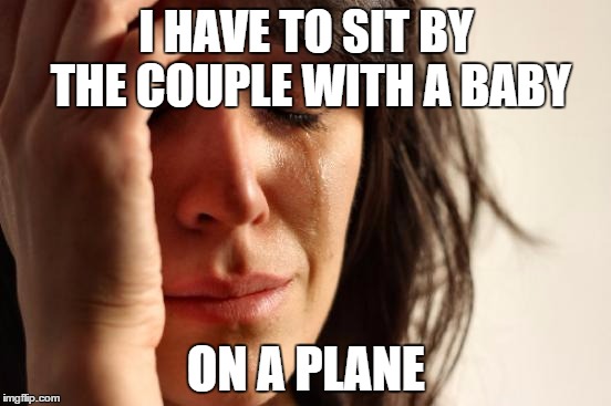 First World Problems Meme | I HAVE TO SIT BY THE COUPLE WITH A BABY ON A PLANE | image tagged in memes,first world problems,airplane,baby | made w/ Imgflip meme maker