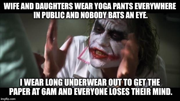 And everybody loses their minds Meme | WIFE AND DAUGHTERS WEAR YOGA PANTS EVERYWHERE IN PUBLIC AND NOBODY BATS AN EYE. I WEAR LONG UNDERWEAR OUT TO GET THE PAPER AT 6AM AND EVERYO | image tagged in memes,and everybody loses their minds,AdviceAnimals | made w/ Imgflip meme maker