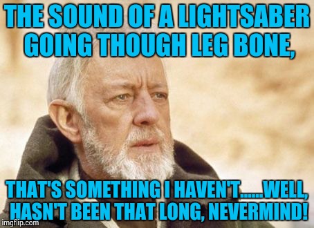 Obi Wan Kenobi Meme | THE SOUND OF A LIGHTSABER GOING THOUGH LEG BONE, THAT'S SOMETHING I HAVEN'T......WELL, HASN'T BEEN THAT LONG, NEVERMIND! | image tagged in memes,obi wan kenobi | made w/ Imgflip meme maker
