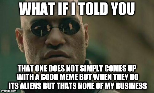Matrix Morpheus | WHAT IF I TOLD YOU THAT ONE DOES NOT SIMPLY COMES UP WITH A GOOD MEME BUT WHEN THEY DO ITS ALIENS BUT THATS NONE OF MY BUSINESS | image tagged in memes,matrix morpheus | made w/ Imgflip meme maker