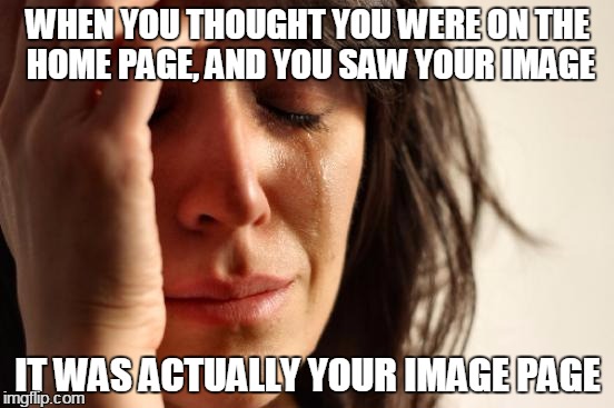 First World Problems | WHEN YOU THOUGHT YOU WERE ON THE HOME PAGE, AND YOU SAW YOUR IMAGE IT WAS ACTUALLY YOUR IMAGE PAGE | image tagged in memes,first world problems | made w/ Imgflip meme maker