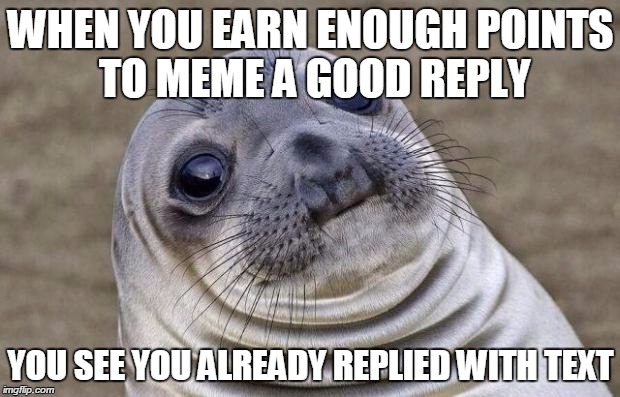 Awkward Moment Sealion Meme | WHEN YOU EARN ENOUGH POINTS TO MEME A GOOD REPLY YOU SEE YOU ALREADY REPLIED WITH TEXT | image tagged in memes,awkward moment sealion | made w/ Imgflip meme maker