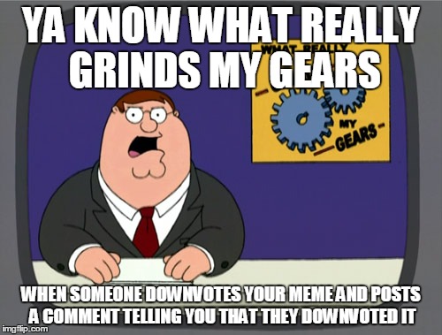 Peter Griffin News Meme | YA KNOW WHAT REALLY GRINDS MY GEARS WHEN SOMEONE DOWNVOTES YOUR MEME AND POSTS A COMMENT TELLING YOU THAT THEY DOWNVOTED IT | image tagged in memes,peter griffin news | made w/ Imgflip meme maker