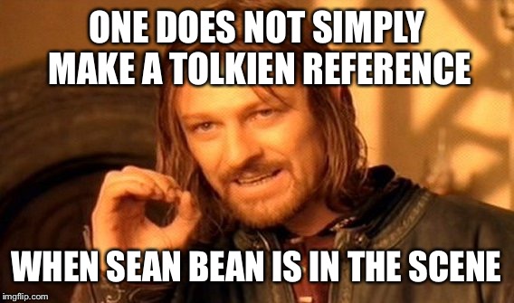 One Does Not Simply | ONE DOES NOT SIMPLY MAKE A TOLKIEN REFERENCE WHEN SEAN BEAN IS IN THE SCENE | image tagged in memes,one does not simply | made w/ Imgflip meme maker