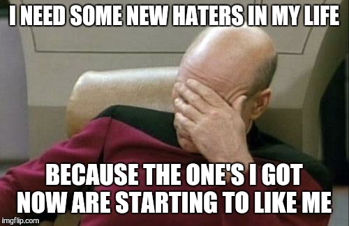 Captain Picard Facepalm | I NEED SOME NEW HATERS IN MY LIFE BECAUSE THE ONE'S I GOT NOW ARE STARTING TO LIKE ME | image tagged in memes,captain picard facepalm | made w/ Imgflip meme maker