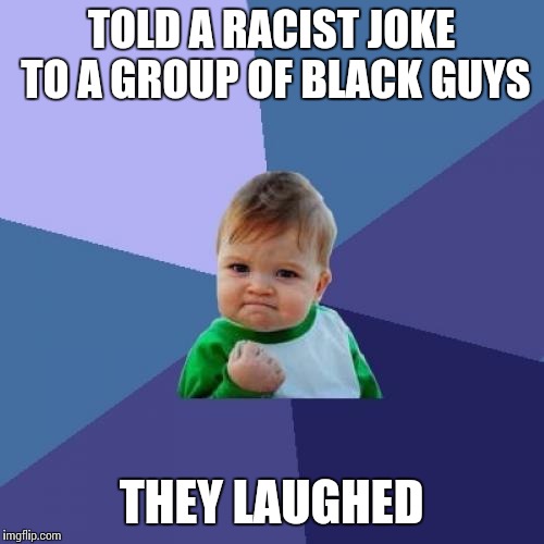 Success Kid Meme | TOLD A RACIST JOKE TO A GROUP OF BLACK GUYS THEY LAUGHED | image tagged in memes,success kid | made w/ Imgflip meme maker