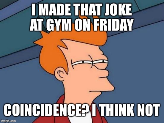 Futurama Fry Meme | I MADE THAT JOKE AT GYM ON FRIDAY COINCIDENCE? I THINK NOT | image tagged in memes,futurama fry | made w/ Imgflip meme maker