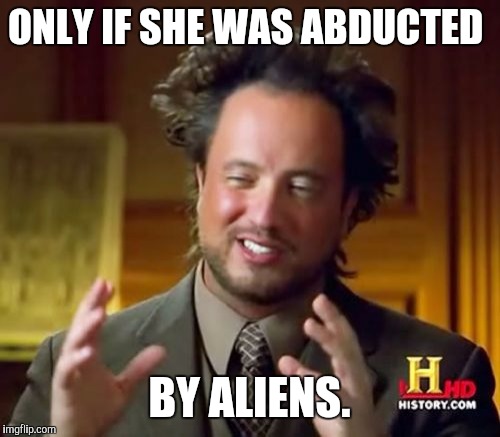 Ancient Aliens Meme | ONLY IF SHE WAS ABDUCTED BY ALIENS. | image tagged in memes,ancient aliens | made w/ Imgflip meme maker