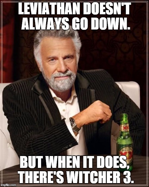 The Most Interesting Man In The World Meme | LEVIATHAN DOESN'T ALWAYS GO DOWN. BUT WHEN IT DOES, THERE'S WITCHER 3. | image tagged in memes,the most interesting man in the world | made w/ Imgflip meme maker