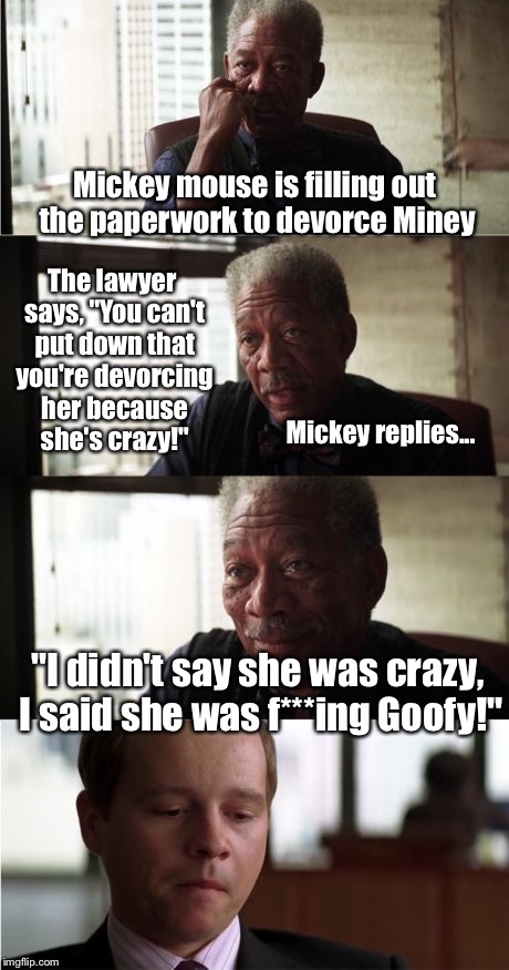 Morgan Freeman Good Luck | Mickey mouse is filling out the paperwork to devorce Miney The lawyer says, "You can't put down that you're devorcing her because she's craz | image tagged in memes,morgan freeman good luck | made w/ Imgflip meme maker
