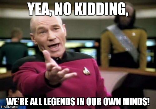 Picard Wtf Meme | YEA, NO KIDDING, WE'RE ALL LEGENDS IN OUR OWN MINDS! | image tagged in memes,picard wtf | made w/ Imgflip meme maker