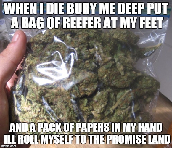 when i die weed | WHEN I DIE BURY ME DEEP PUT A BAG OF REEFER AT MY FEET AND A PACK OF PAPERS IN MY HAND ILL ROLL MYSELF TO THE PROMISE LAND | image tagged in weed | made w/ Imgflip meme maker