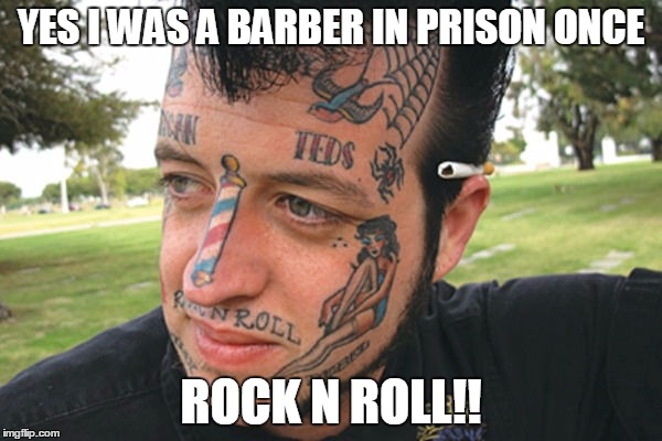 prison barber | YES I WAS A BARBER IN PRISON ONCE ROCK N ROLL!! | image tagged in tattoos | made w/ Imgflip meme maker
