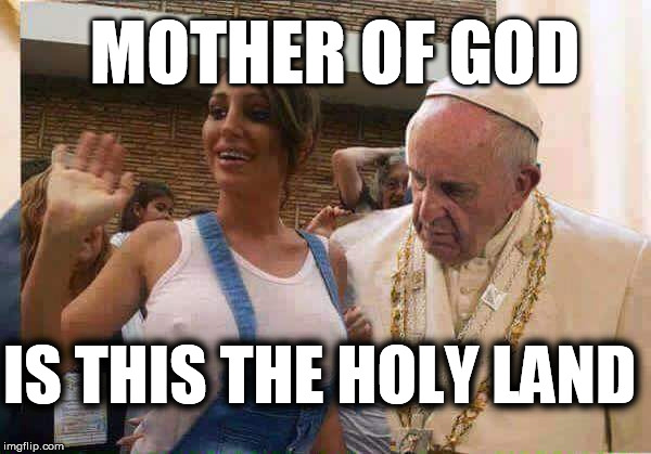 holy land | IS THIS THE HOLY LAND MOTHER OF GOD | image tagged in pope francis big tits | made w/ Imgflip meme maker