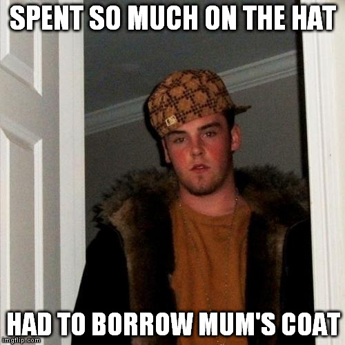 Scumbag Steve | SPENT SO MUCH ON THE HAT HAD TO BORROW MUM'S COAT | image tagged in memes,scumbag steve | made w/ Imgflip meme maker