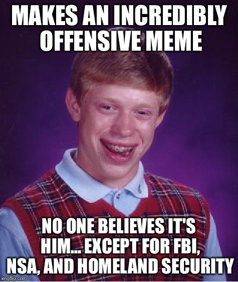 Bad Luck Brian Meme | MAKES AN INCREDIBLY OFFENSIVE MEME NO ONE BELIEVES IT'S HIM... EXCEPT FOR FBI, NSA, AND HOMELAND SECURITY | image tagged in memes,bad luck brian | made w/ Imgflip meme maker