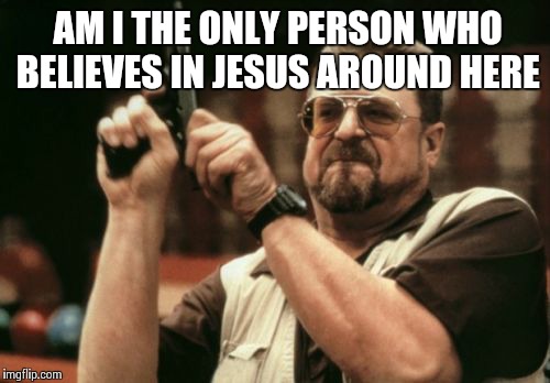 Am I The Only One Around Here | AM I THE ONLY PERSON WHO BELIEVES IN JESUS AROUND HERE | image tagged in memes,am i the only one around here | made w/ Imgflip meme maker