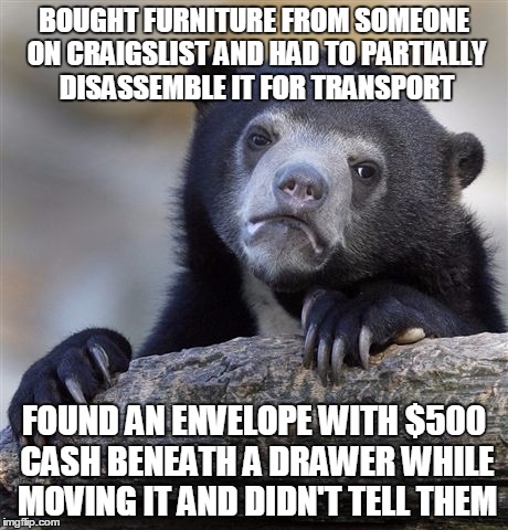 Confession Bear | BOUGHT FURNITURE FROM SOMEONE ON CRAIGSLIST AND HAD TO PARTIALLY DISASSEMBLE IT FOR TRANSPORT FOUND AN ENVELOPE WITH $500 CASH BENEATH A DRA | image tagged in memes,confession bear,AdviceAnimals | made w/ Imgflip meme maker