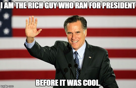 I AM THE RICH GUY WHO RAN FOR PRESIDENT BEFORE IT WAS COOL. | image tagged in election 2016,mitt romney,donald trump,kanye west,money,funny memes | made w/ Imgflip meme maker