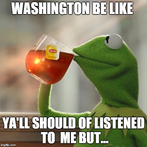 But That's None Of My Business Meme | WASHINGTON BE LIKE YA'LL SHOULD OF LISTENED TO  ME BUT... | image tagged in memes,but thats none of my business,kermit the frog | made w/ Imgflip meme maker