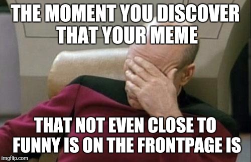 Captain Picard Facepalm | THE MOMENT YOU DISCOVER THAT YOUR MEME THAT NOT EVEN CLOSE TO FUNNY IS ON THE FRONTPAGE IS | image tagged in memes,captain picard facepalm | made w/ Imgflip meme maker
