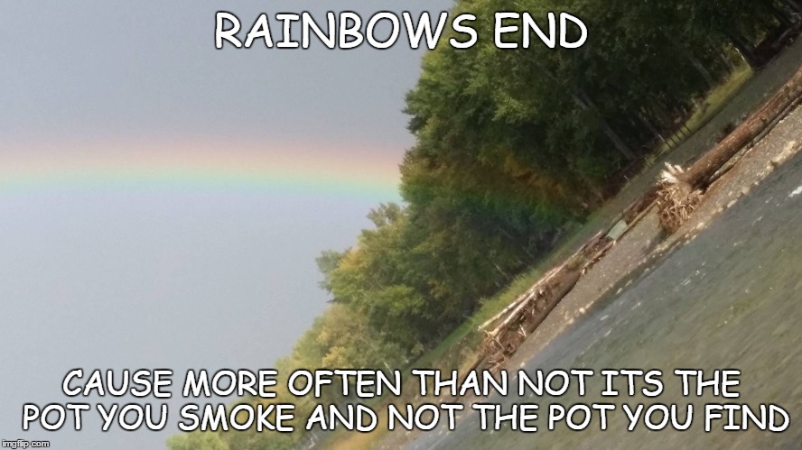 RAINBOWS END | RAINBOWS END CAUSE MORE OFTEN THAN NOT ITS THE POT YOU SMOKE AND NOT THE POT YOU FIND | image tagged in rainbow,rainbows end,pot of gold,pot | made w/ Imgflip meme maker