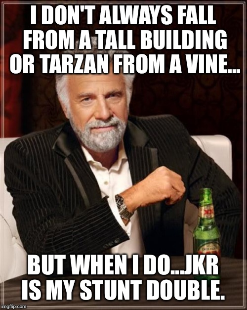 The Most Interesting Man In The World | I DON'T ALWAYS FALL FROM A TALL BUILDING OR TARZAN FROM A VINE... BUT WHEN I DO...JKR IS MY STUNT DOUBLE. | image tagged in memes,the most interesting man in the world | made w/ Imgflip meme maker