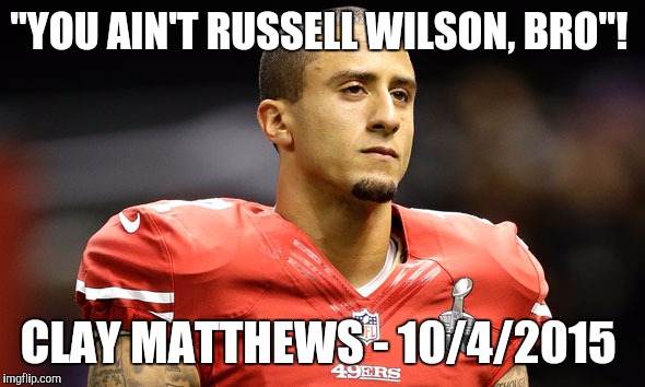 No Russell Wilson..  | "YOU AIN'T RUSSELL WILSON, BRO"! CLAY MATTHEWS - 10/4/2015 | image tagged in nfl | made w/ Imgflip meme maker