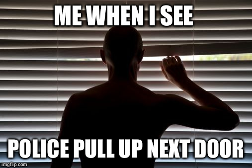 peeper | ME WHEN I SEE POLICE PULL UP NEXT DOOR | image tagged in peeper | made w/ Imgflip meme maker