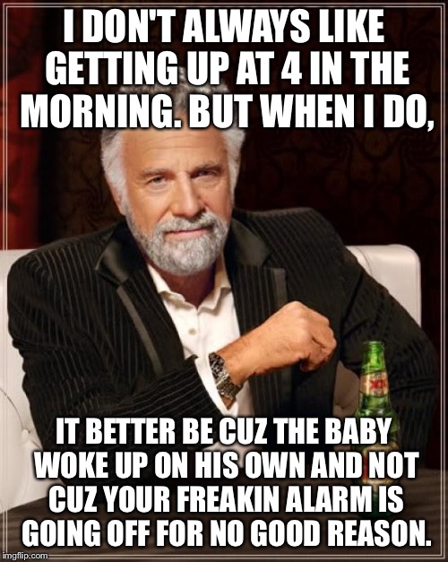 The Most Interesting Man In The World | I DON'T ALWAYS LIKE GETTING UP AT 4 IN THE MORNING. BUT WHEN I DO, IT BETTER BE CUZ THE BABY WOKE UP ON HIS OWN AND NOT CUZ YOUR FREAKIN ALA | image tagged in memes,the most interesting man in the world | made w/ Imgflip meme maker