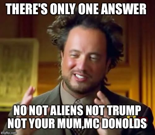 THERE'S ONLY ONE ANSWER NO NOT ALIENS NOT TRUMP NOT YOUR MUM,MC DONOLDS | image tagged in memes,ancient aliens | made w/ Imgflip meme maker