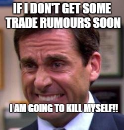 Michael Scott | IF I DON'T GET SOME TRADE RUMOURS SOON I AM GOING TO KILL MYSELF!! | image tagged in michael scott | made w/ Imgflip meme maker