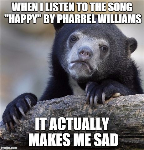 Confession Bear | WHEN I LISTEN TO THE SONG "HAPPY" BY PHARREL WILLIAMS IT ACTUALLY MAKES ME SAD | image tagged in memes,confession bear | made w/ Imgflip meme maker