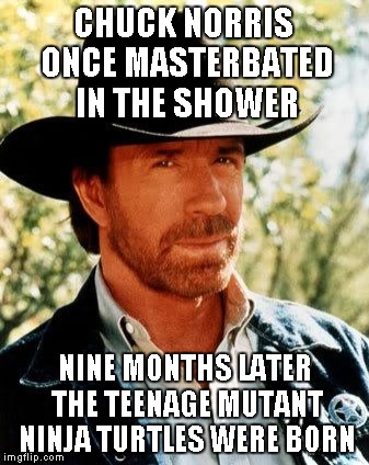 Chuck Norris Meme | CHUCK NORRIS ONCE MASTERBATED IN THE SHOWER NINE MONTHS LATER THE TEENAGE MUTANT NINJA TURTLES WERE BORN | image tagged in chuck norris | made w/ Imgflip meme maker