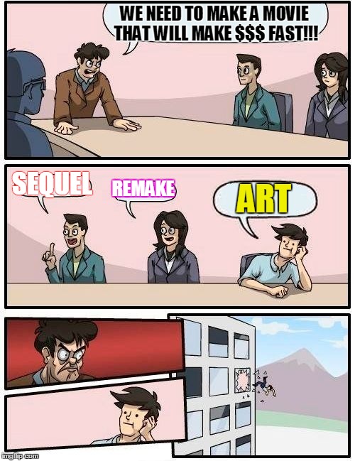 Boardroom Meeting Suggestion | WE NEED TO MAKE A MOVIE THAT WILL MAKE $$$ FAST!!! SEQUEL REMAKE ART | image tagged in memes,boardroom meeting suggestion | made w/ Imgflip meme maker