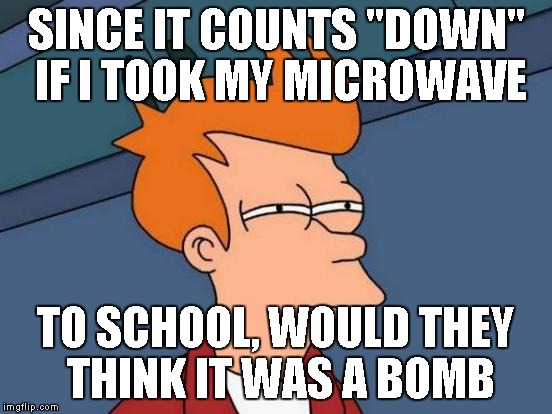 Futurama Fry Meme | SINCE IT COUNTS "DOWN" IF I TOOK MY MICROWAVE TO SCHOOL, WOULD THEY THINK IT WAS A BOMB | image tagged in memes,futurama fry | made w/ Imgflip meme maker