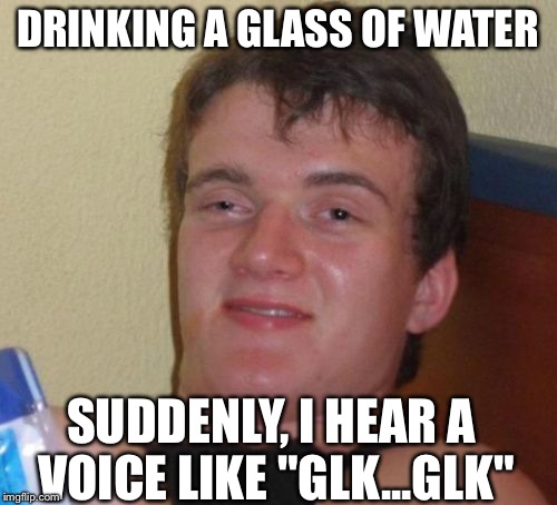 10 Guy Meme | DRINKING A GLASS OF WATER SUDDENLY, I HEAR A VOICE LIKE "GLK...GLK" | image tagged in memes,10 guy | made w/ Imgflip meme maker